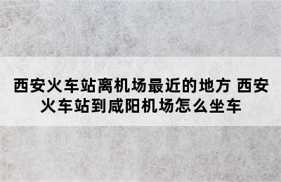 西安火车站离机场最近的地方 西安火车站到咸阳机场怎么坐车